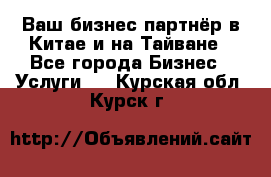 Ваш бизнес-партнёр в Китае и на Тайване - Все города Бизнес » Услуги   . Курская обл.,Курск г.